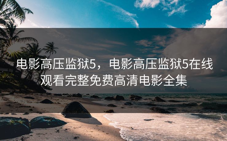 电影高压监狱5，电影高压监狱5在线观看完整免费高清电影全集