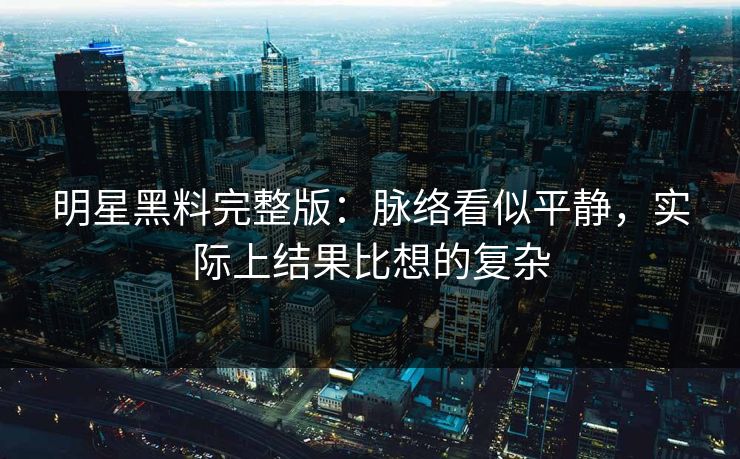 明星黑料完整版:脉络看似平静,实际上结果比想的复杂
