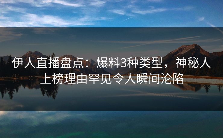 伊人直播盘点:爆料3种类型,神秘人上榜理由罕见令人瞬间沦陷