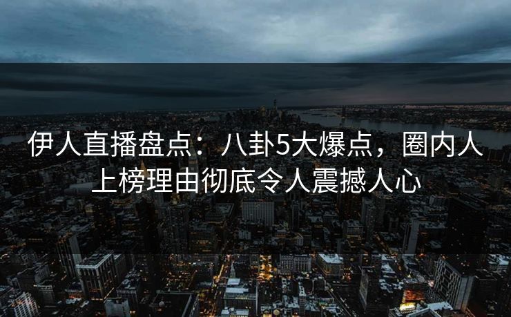 伊人直播盘点：八卦5大爆点，圈内人上榜理由彻底令人震撼人心