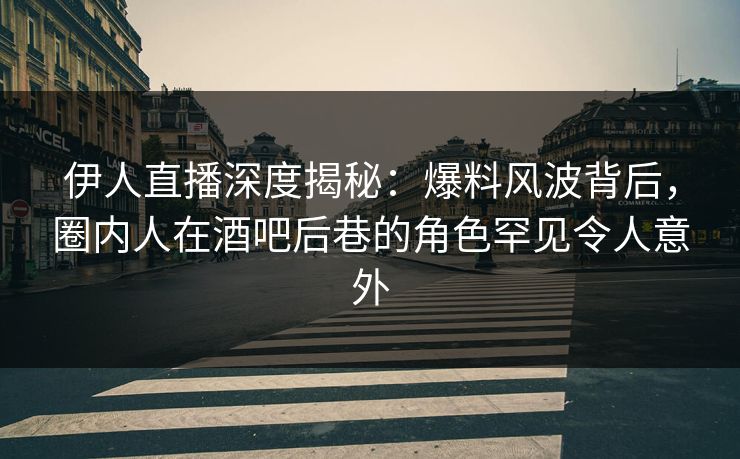 伊人直播深度揭秘：爆料风波背后，圈内人在酒吧后巷的角色罕见令人意外