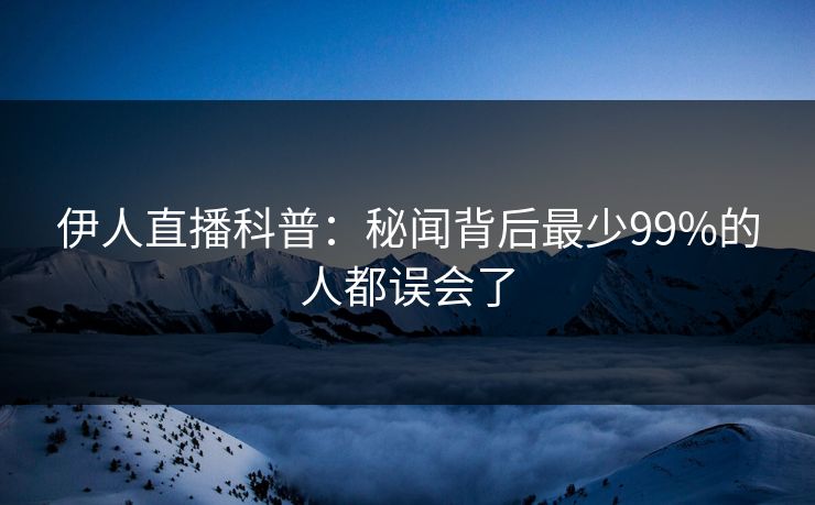 伊人直播科普：秘闻背后最少99%的人都误会了