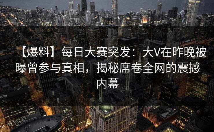 【爆料】每日大赛突发：大V在昨晚被曝曾参与真相，揭秘席卷全网的震撼内幕