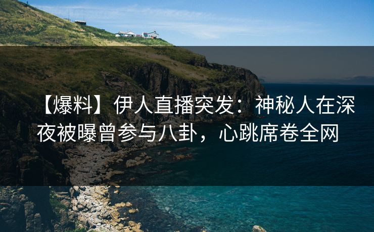 【爆料】伊人直播突发：神秘人在深夜被曝曾参与八卦，心跳席卷全网
