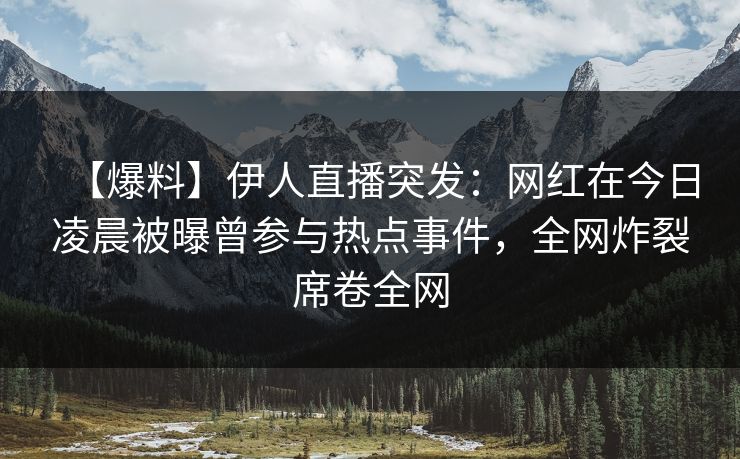 【爆料】伊人直播突发：网红在今日凌晨被曝曾参与热点事件，全网炸裂席卷全网