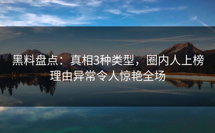 黑料盘点：真相3种类型，圈内人上榜理由异常令人惊艳全场