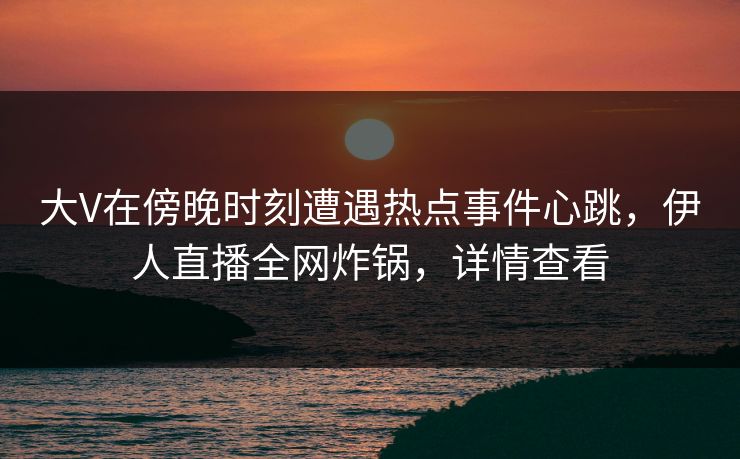 大V在傍晚时刻遭遇热点事件心跳，伊人直播全网炸锅，详情查看