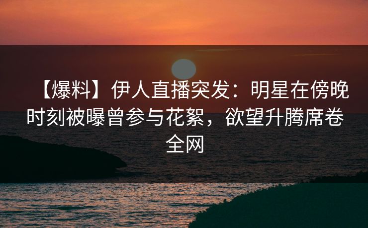 【爆料】伊人直播突发：明星在傍晚时刻被曝曾参与花絮，欲望升腾席卷全网