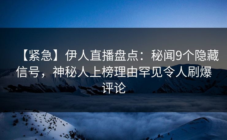 【紧急】伊人直播盘点：秘闻9个隐藏信号，神秘人上榜理由罕见令人刷爆评论