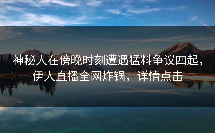 神秘人在傍晚时刻遭遇猛料争议四起，伊人直播全网炸锅，详情点击