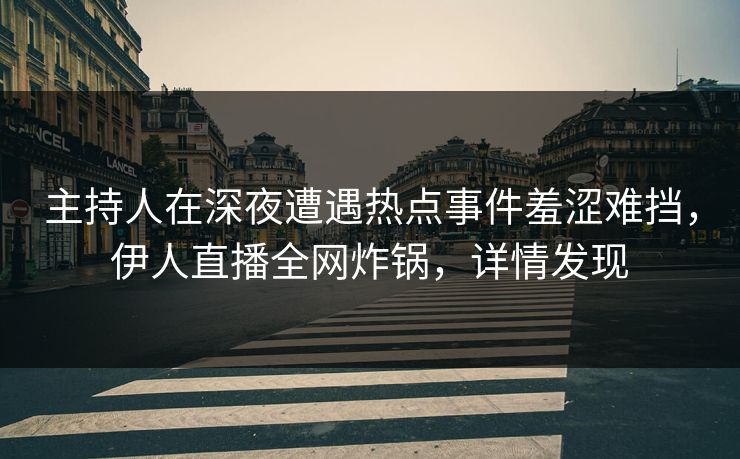 主持人在深夜遭遇热点事件羞涩难挡，伊人直播全网炸锅，详情发现
