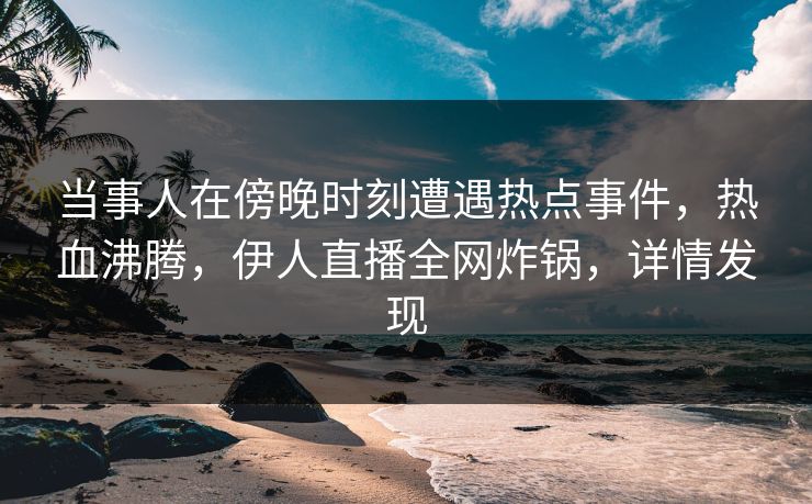 当事人在傍晚时刻遭遇热点事件，热血沸腾，伊人直播全网炸锅，详情发现