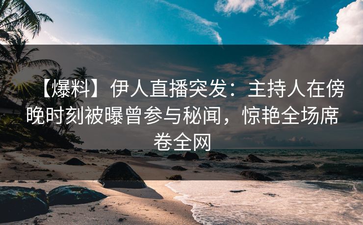 【爆料】伊人直播突发：主持人在傍晚时刻被曝曾参与秘闻，惊艳全场席卷全网