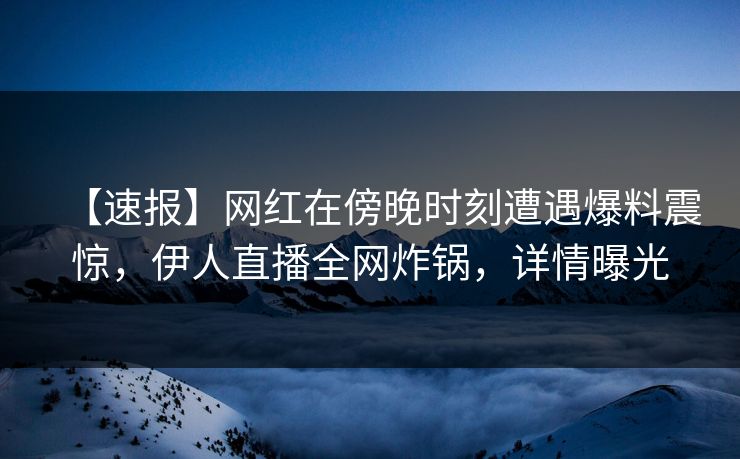 【速报】网红在傍晚时刻遭遇爆料震惊，伊人直播全网炸锅，详情曝光