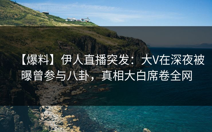 【爆料】伊人直播突发：大V在深夜被曝曾参与八卦，真相大白席卷全网