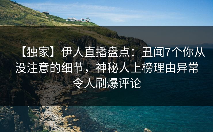 【独家】伊人直播盘点：丑闻7个你从没注意的细节，神秘人上榜理由异常令人刷爆评论