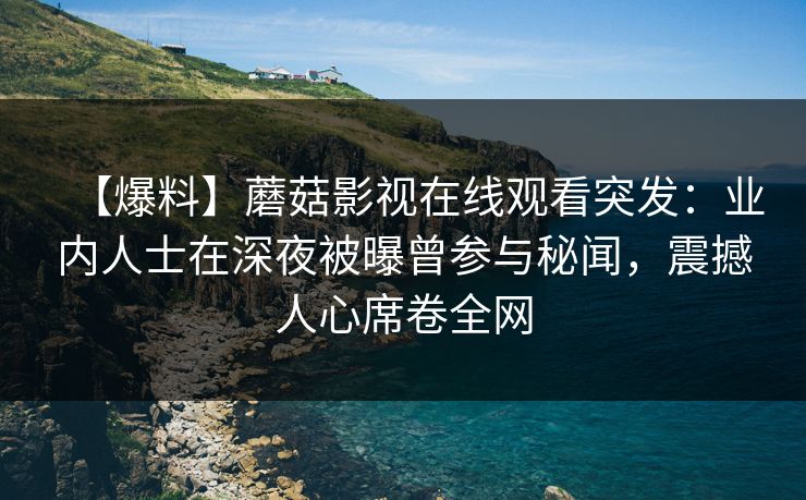 【爆料】蘑菇影视在线观看突发：业内人士在深夜被曝曾参与秘闻，震撼人心席卷全网