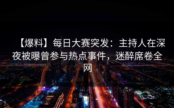【爆料】每日大赛突发：主持人在深夜被曝曾参与热点事件，迷醉席卷全网