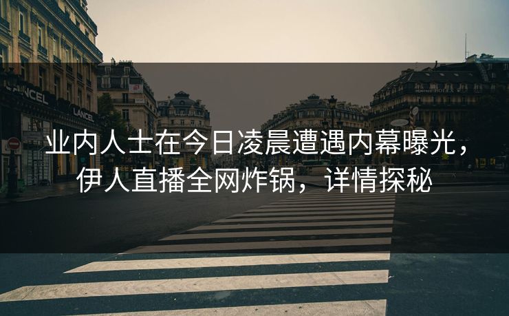 业内人士在今日凌晨遭遇内幕曝光，伊人直播全网炸锅，详情探秘