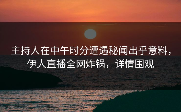 主持人在中午时分遭遇秘闻出乎意料，伊人直播全网炸锅，详情围观