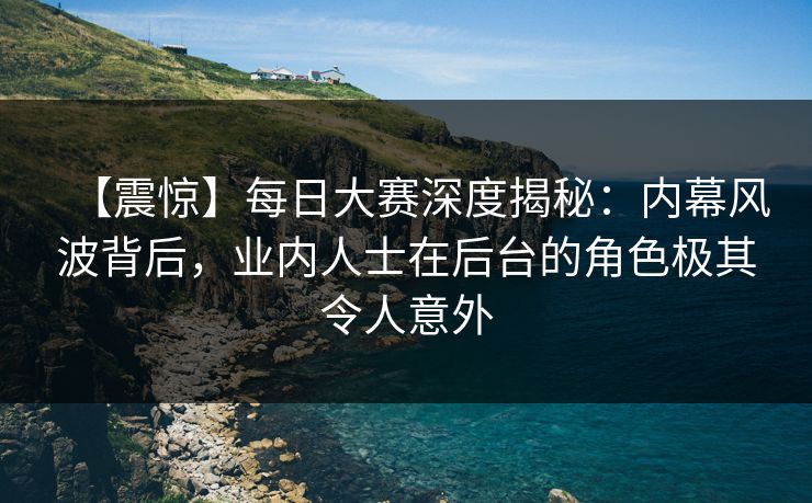 【震惊】每日大赛深度揭秘：内幕风波背后，业内人士在后台的角色极其令人意外