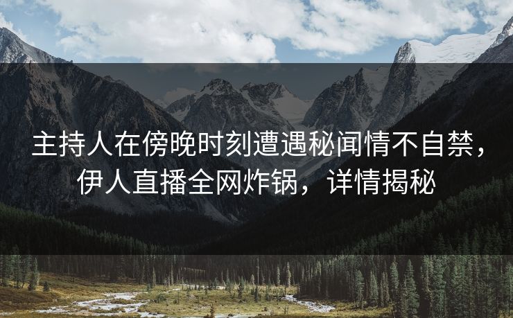 主持人在傍晚时刻遭遇秘闻情不自禁，伊人直播全网炸锅，详情揭秘