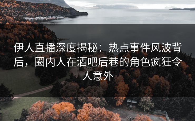 伊人直播深度揭秘：热点事件风波背后，圈内人在酒吧后巷的角色疯狂令人意外