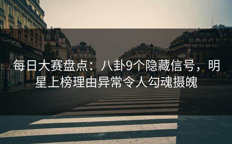 每日大赛盘点：八卦9个隐藏信号，明星上榜理由异常令人勾魂摄魄