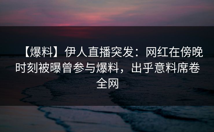 【爆料】伊人直播突发：网红在傍晚时刻被曝曾参与爆料，出乎意料席卷全网