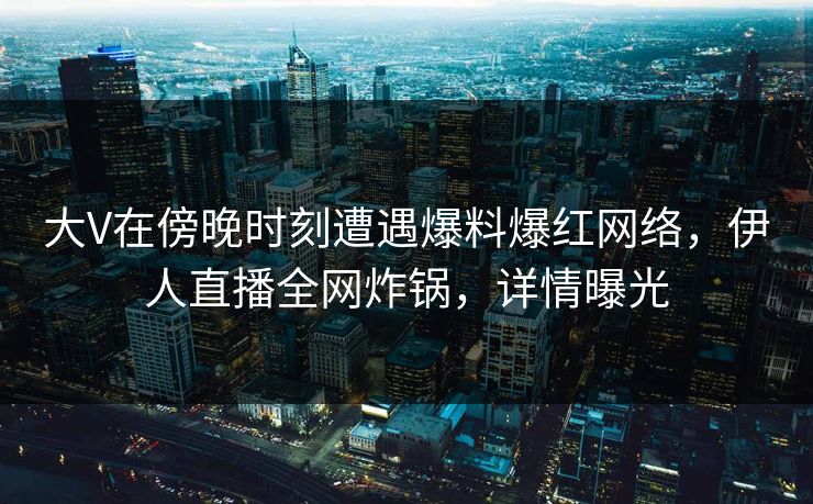 大V在傍晚时刻遭遇爆料爆红网络，伊人直播全网炸锅，详情曝光