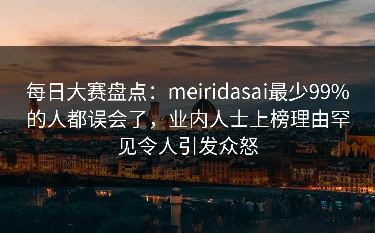 每日大赛盘点：meiridasai最少99%的人都误会了，业内人士上榜理由罕见令人引发众怒