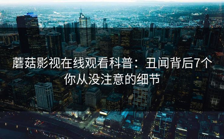 蘑菇影视在线观看科普：丑闻背后7个你从没注意的细节