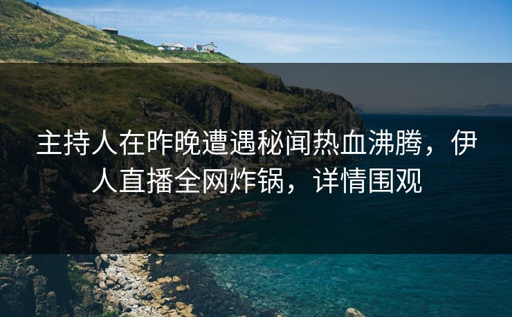 主持人在昨晚遭遇秘闻热血沸腾，伊人直播全网炸锅，详情围观