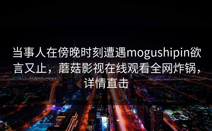 当事人在傍晚时刻遭遇mogushipin欲言又止，蘑菇影视在线观看全网炸锅，详情直击