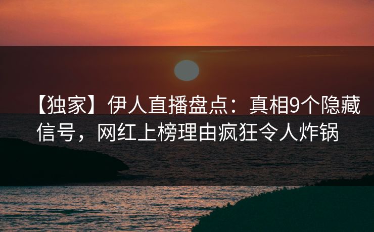 【独家】伊人直播盘点：真相9个隐藏信号，网红上榜理由疯狂令人炸锅