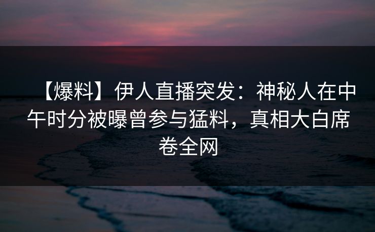【爆料】伊人直播突发：神秘人在中午时分被曝曾参与猛料，真相大白席卷全网