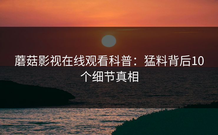 蘑菇影视在线观看科普：猛料背后10个细节真相