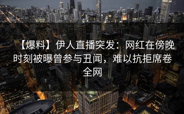 【爆料】伊人直播突发：网红在傍晚时刻被曝曾参与丑闻，难以抗拒席卷全网
