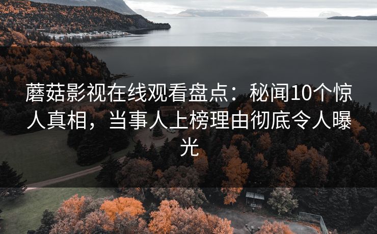 蘑菇影视在线观看盘点：秘闻10个惊人真相，当事人上榜理由彻底令人曝光