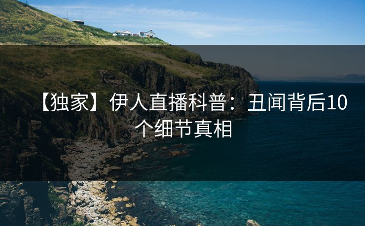 【独家】伊人直播科普：丑闻背后10个细节真相