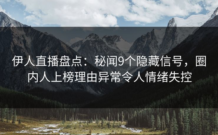 伊人直播盘点：秘闻9个隐藏信号，圈内人上榜理由异常令人情绪失控