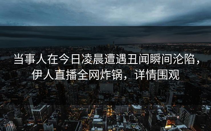 当事人在今日凌晨遭遇丑闻瞬间沦陷，伊人直播全网炸锅，详情围观
