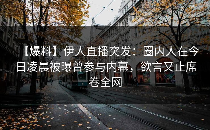 【爆料】伊人直播突发：圈内人在今日凌晨被曝曾参与内幕，欲言又止席卷全网