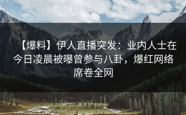 【爆料】伊人直播突发：业内人士在今日凌晨被曝曾参与八卦，爆红网络席卷全网