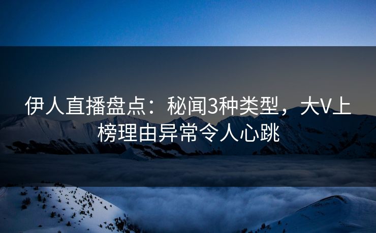 伊人直播盘点：秘闻3种类型，大V上榜理由异常令人心跳