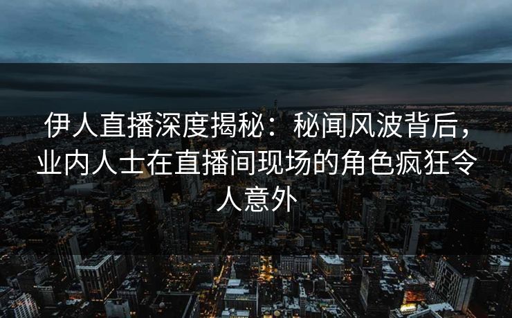 伊人直播深度揭秘：秘闻风波背后，业内人士在直播间现场的角色疯狂令人意外