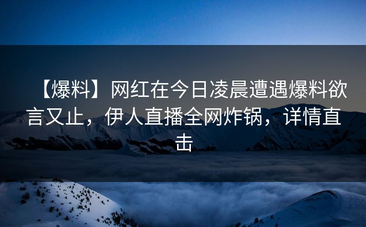 【爆料】网红在今日凌晨遭遇爆料欲言又止，伊人直播全网炸锅，详情直击