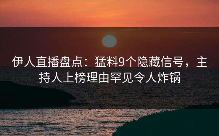 伊人直播盘点：猛料9个隐藏信号，主持人上榜理由罕见令人炸锅