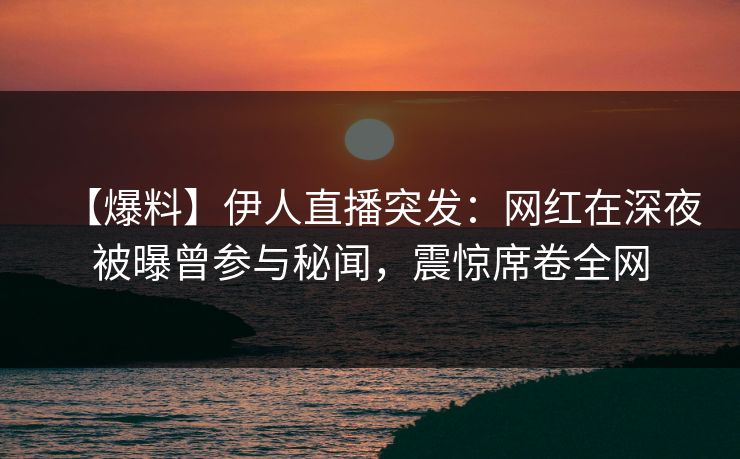 【爆料】伊人直播突发：网红在深夜被曝曾参与秘闻，震惊席卷全网