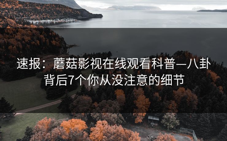 速报：蘑菇影视在线观看科普—八卦背后7个你从没注意的细节